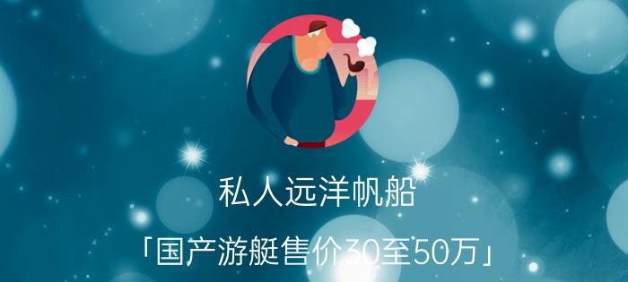 私人远洋帆船 「国产游艇售价30至50万」